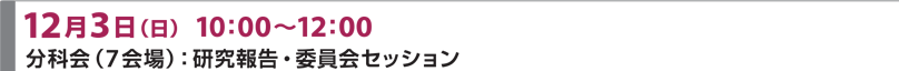 12月3日（日）10:00～12:00 分科会（7会場）：研究報告・委員会セッション