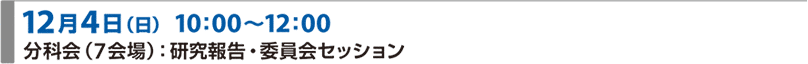 12月4日（日）10:00～12:00 分科会（7会場）：研究報告・委員会セッション